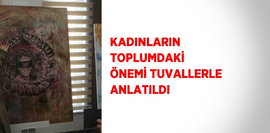 KADINLARIN TOPLUMDAKİ ÖNEMİ TUVALLERLE ANLATILDI