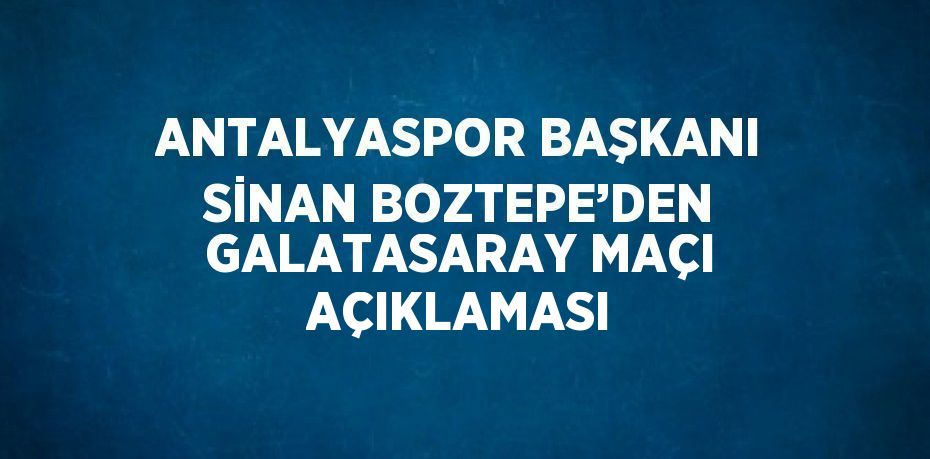 ANTALYASPOR BAŞKANI SİNAN BOZTEPE’DEN GALATASARAY MAÇI AÇIKLAMASI