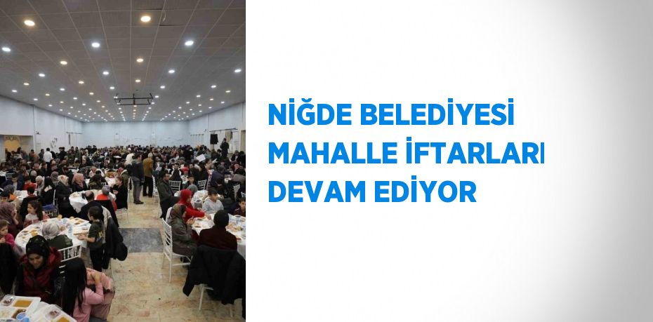 NİĞDE BELEDİYESİ MAHALLE İFTARLARI DEVAM EDİYOR