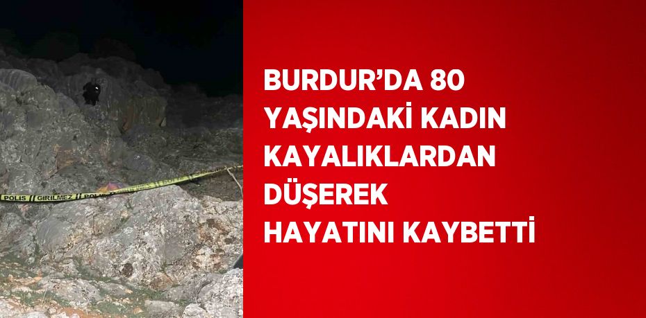 BURDUR’DA 80 YAŞINDAKİ KADIN KAYALIKLARDAN DÜŞEREK HAYATINI KAYBETTİ