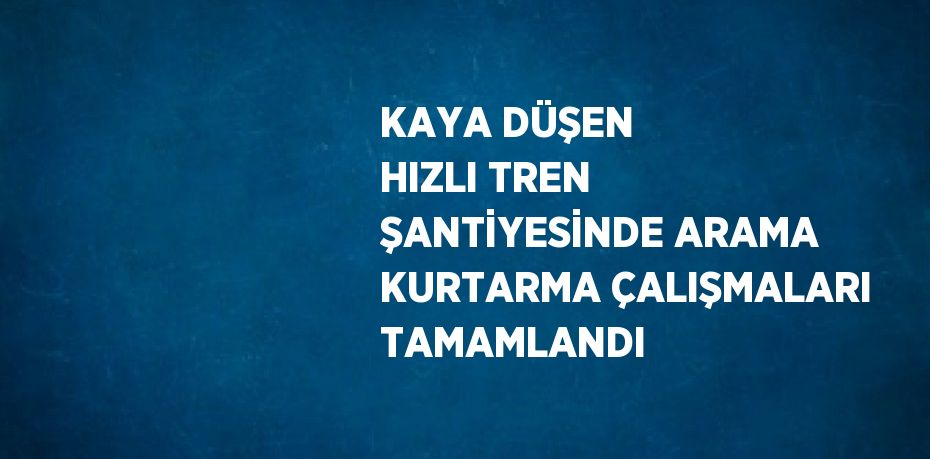 KAYA DÜŞEN HIZLI TREN ŞANTİYESİNDE ARAMA KURTARMA ÇALIŞMALARI TAMAMLANDI