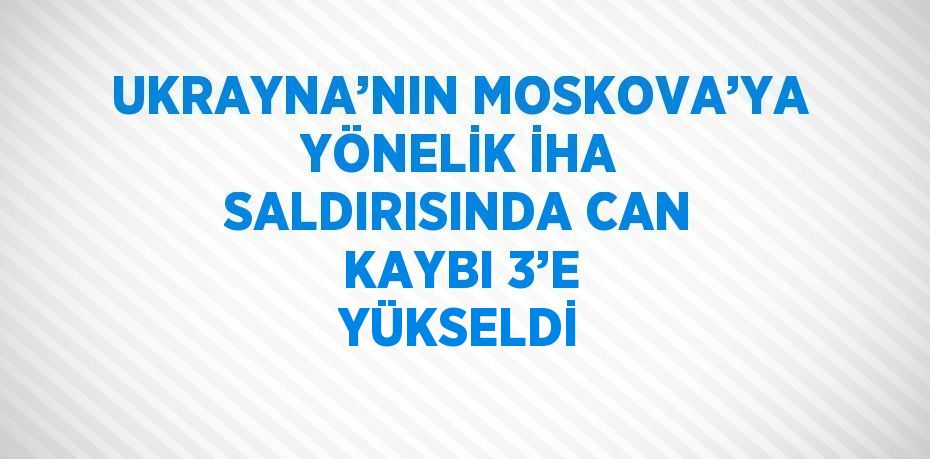 UKRAYNA’NIN MOSKOVA’YA YÖNELİK İHA SALDIRISINDA CAN KAYBI 3’E YÜKSELDİ