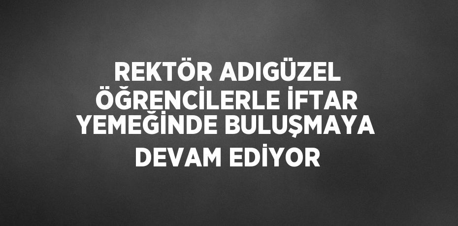 REKTÖR ADIGÜZEL ÖĞRENCİLERLE İFTAR YEMEĞİNDE BULUŞMAYA DEVAM EDİYOR