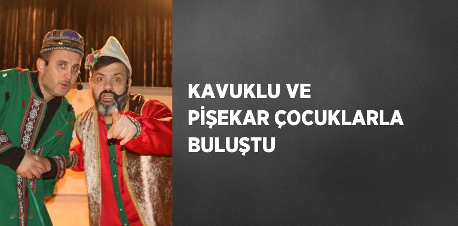 KAVUKLU VE PİŞEKAR ÇOCUKLARLA BULUŞTU