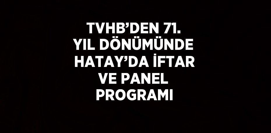 TVHB’DEN 71. YIL DÖNÜMÜNDE HATAY’DA İFTAR VE PANEL PROGRAMI