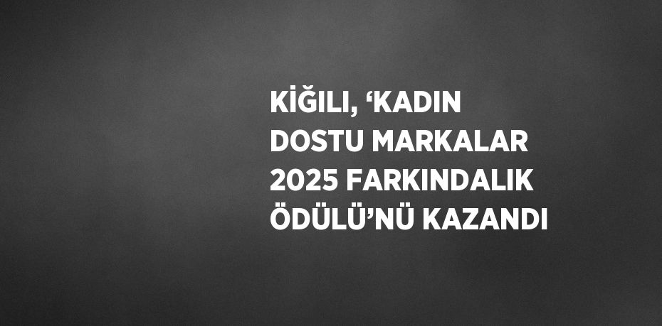 KİĞILI, ‘KADIN DOSTU MARKALAR 2025 FARKINDALIK ÖDÜLÜ’NÜ KAZANDI