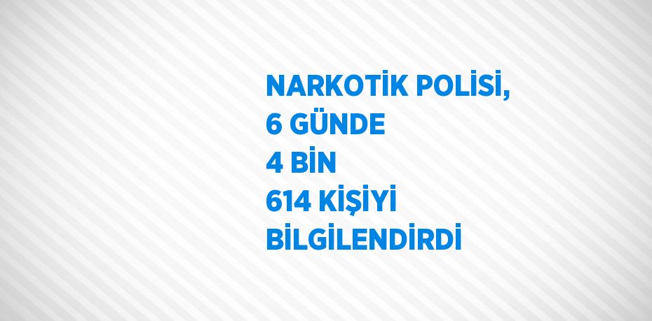 NARKOTİK POLİSİ, 6 GÜNDE 4 BİN 614 KİŞİYİ BİLGİLENDİRDİ