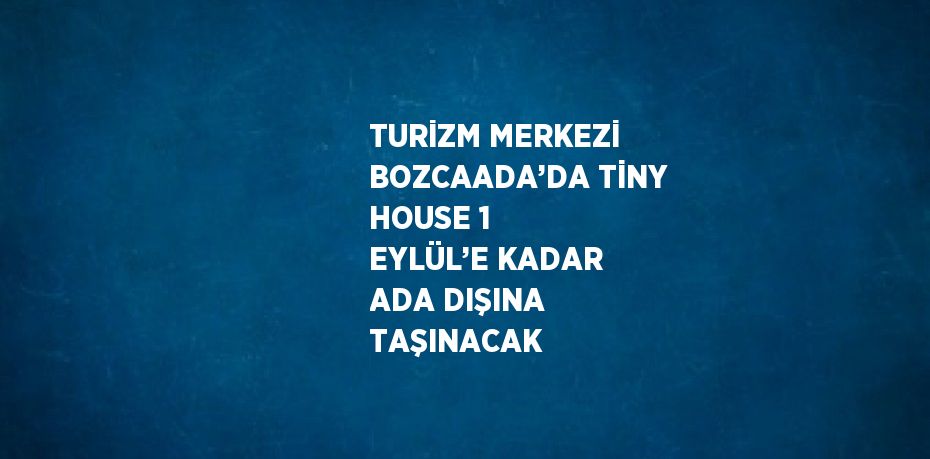 TURİZM MERKEZİ BOZCAADA’DA TİNY HOUSE 1 EYLÜL’E KADAR ADA DIŞINA TAŞINACAK