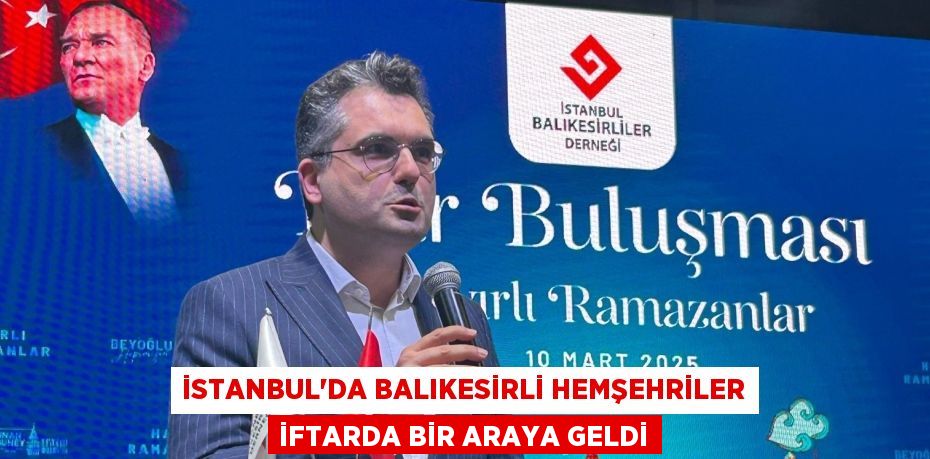 İSTANBUL'DA BALIKESİRLİ HEMŞEHRİLER İFTARDA BİR ARAYA GELDİ