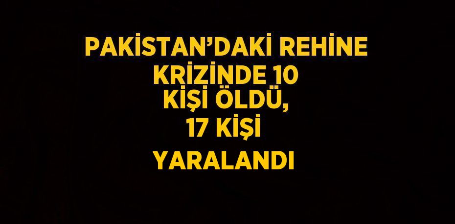 PAKİSTAN’DAKİ REHİNE KRİZİNDE 10 KİŞİ ÖLDÜ, 17 KİŞİ YARALANDI