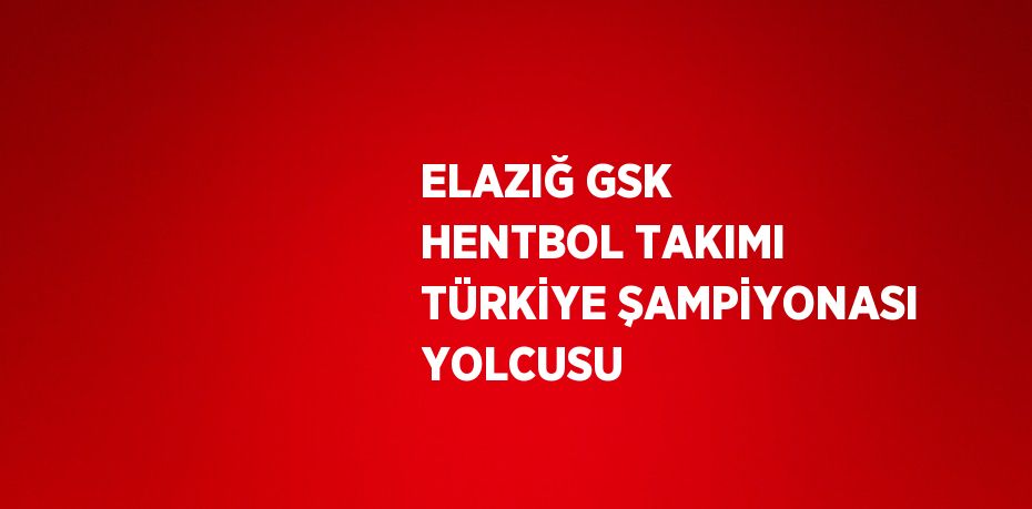 ELAZIĞ GSK HENTBOL TAKIMI TÜRKİYE ŞAMPİYONASI YOLCUSU