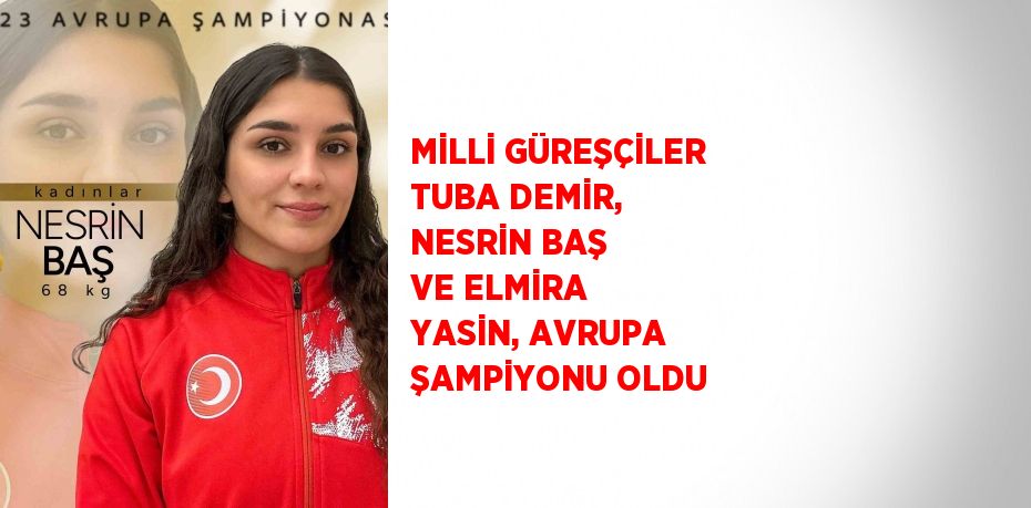 MİLLİ GÜREŞÇİLER TUBA DEMİR, NESRİN BAŞ VE ELMİRA YASİN, AVRUPA ŞAMPİYONU OLDU