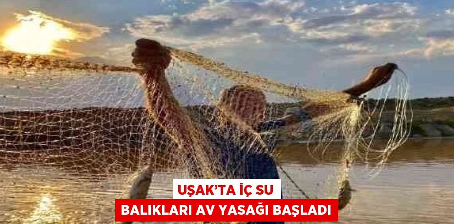 UŞAK’TA İÇ SU BALIKLARI AV YASAĞI BAŞLADI