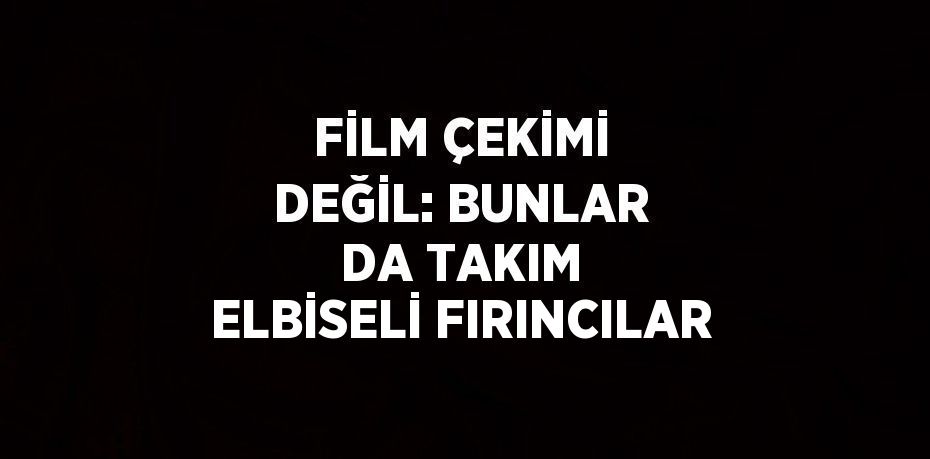 FİLM ÇEKİMİ DEĞİL: BUNLAR DA TAKIM ELBİSELİ FIRINCILAR