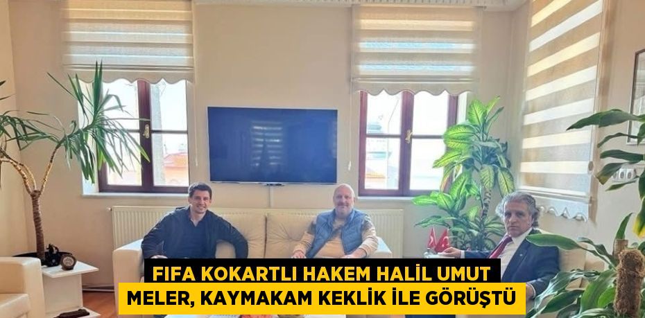 FIFA KOKARTLI HAKEM HALİL UMUT MELER, KAYMAKAM KEKLİK İLE GÖRÜŞTÜ