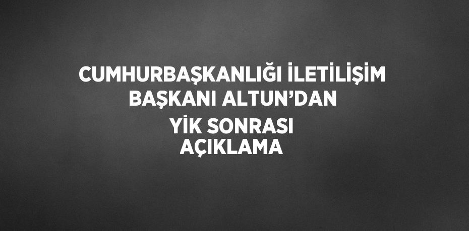 CUMHURBAŞKANLIĞI İLETİLİŞİM BAŞKANI ALTUN’DAN YİK SONRASI AÇIKLAMA