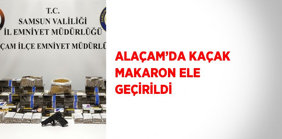 ALAÇAM’DA KAÇAK MAKARON ELE GEÇİRİLDİ