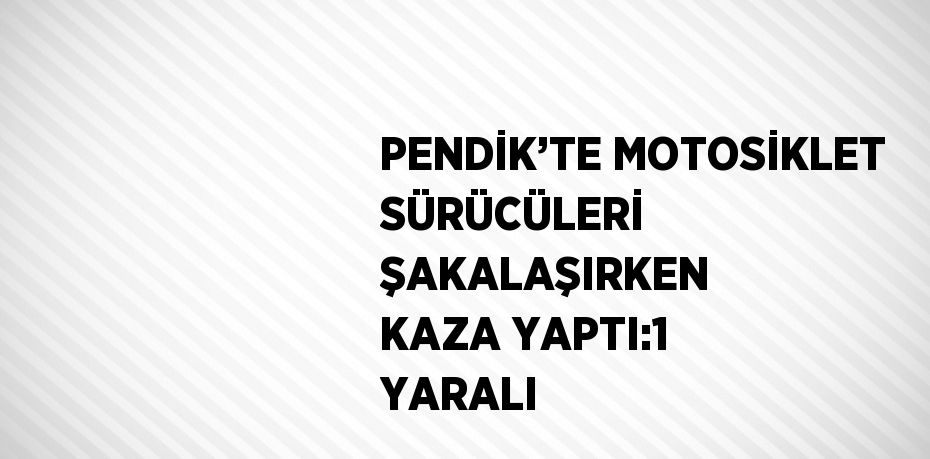 PENDİK’TE MOTOSİKLET SÜRÜCÜLERİ ŞAKALAŞIRKEN KAZA YAPTI:1 YARALI