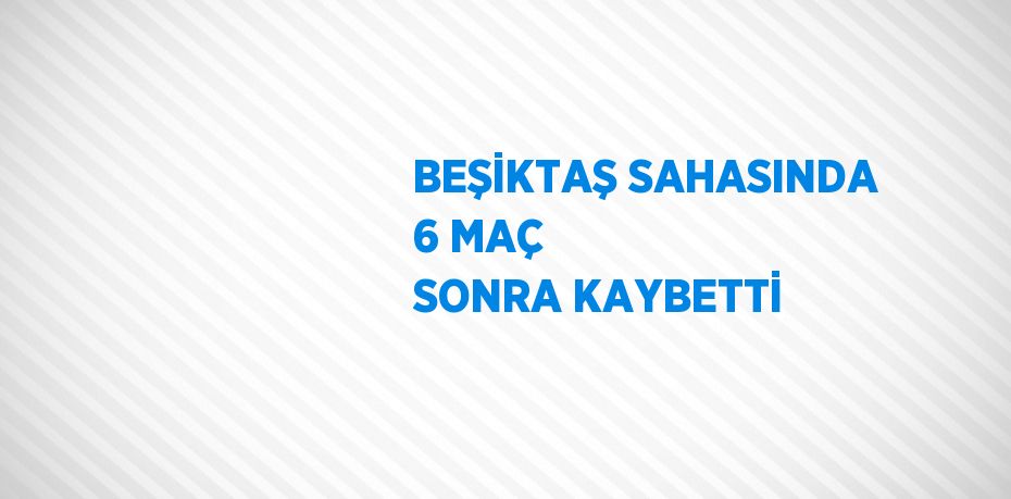 BEŞİKTAŞ SAHASINDA 6 MAÇ SONRA KAYBETTİ