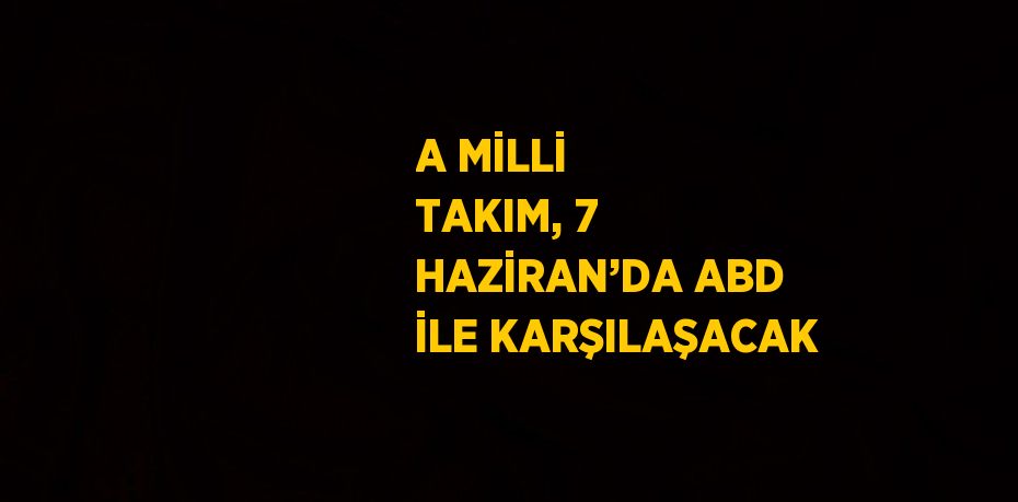 A MİLLİ TAKIM, 7 HAZİRAN’DA ABD İLE KARŞILAŞACAK