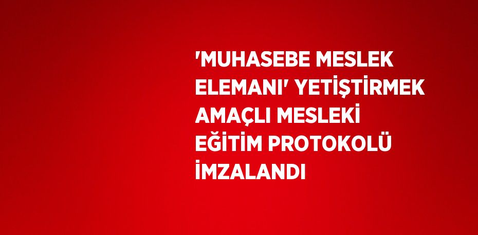 'MUHASEBE MESLEK ELEMANI' YETİŞTİRMEK AMAÇLI MESLEKİ EĞİTİM PROTOKOLÜ İMZALANDI