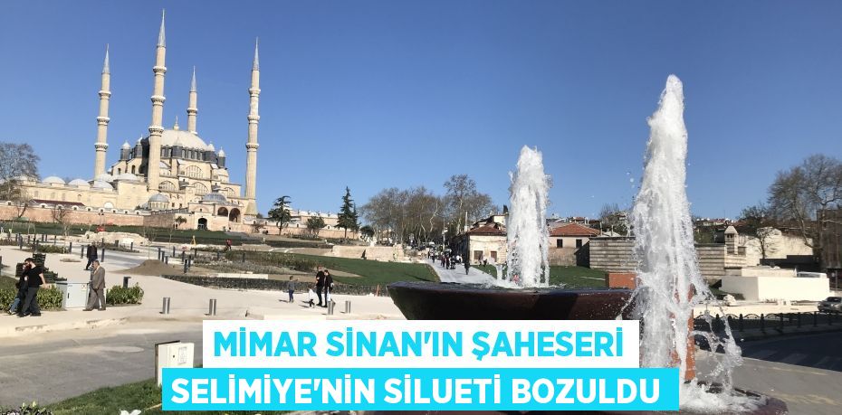 Mimar Sinan'ın şaheseri Selimiye'nin silueti bozuldu