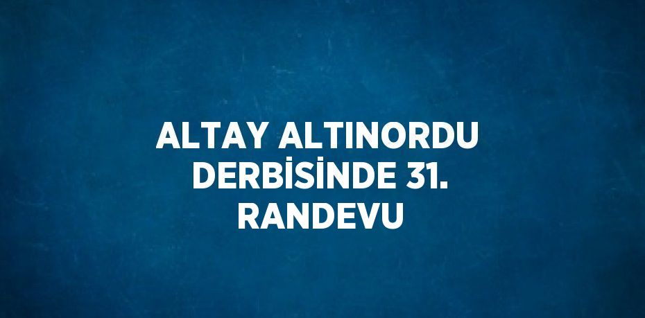 ALTAY ALTINORDU DERBİSİNDE 31. RANDEVU