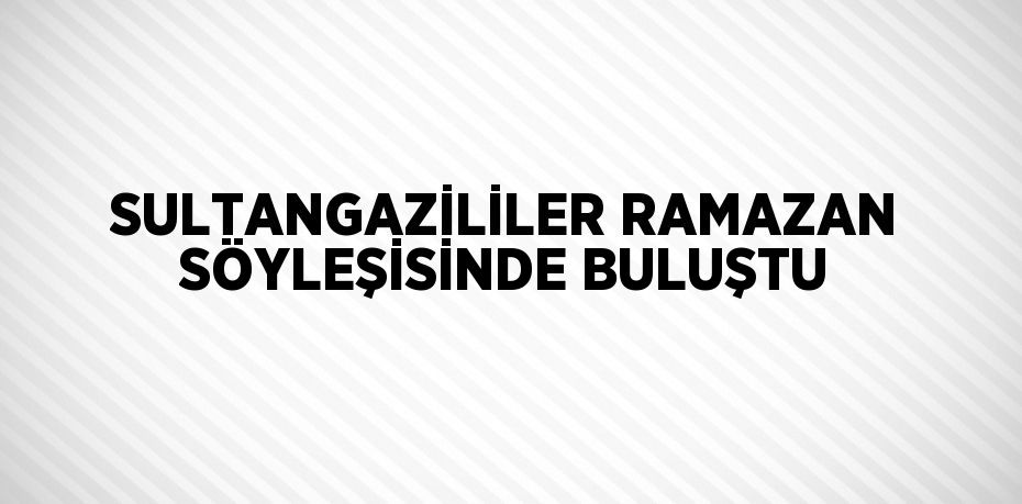 SULTANGAZİLİLER RAMAZAN SÖYLEŞİSİNDE BULUŞTU