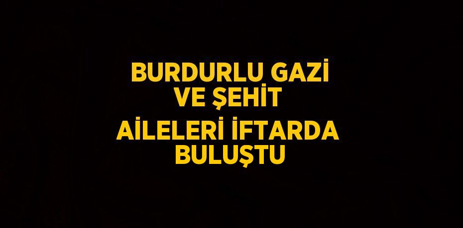 BURDURLU GAZİ VE ŞEHİT AİLELERİ İFTARDA BULUŞTU