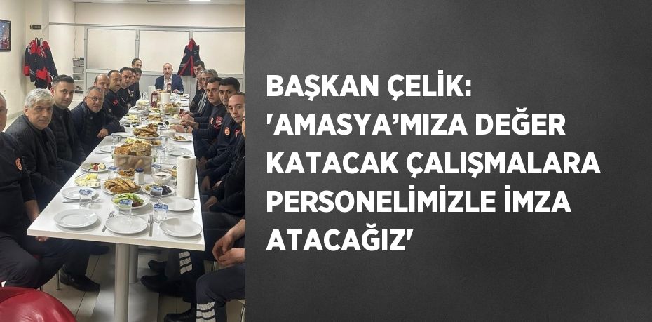 BAŞKAN ÇELİK: 'AMASYA’MIZA DEĞER KATACAK ÇALIŞMALARA PERSONELİMİZLE İMZA ATACAĞIZ'