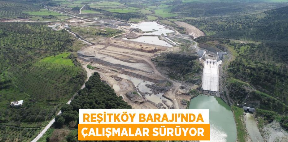 REŞİTKÖY BARAJI’NDA ÇALIŞMALAR SÜRÜYOR