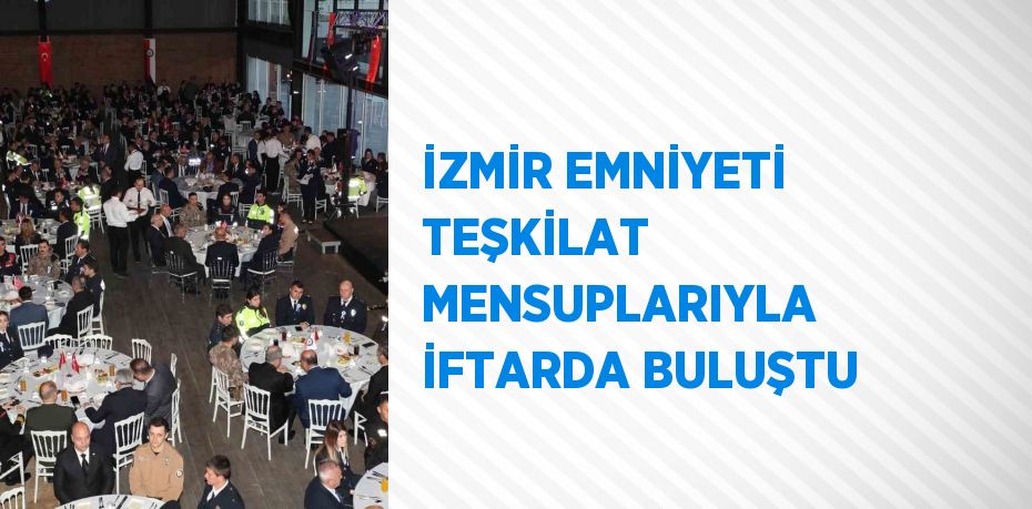 İZMİR EMNİYETİ TEŞKİLAT MENSUPLARIYLA İFTARDA BULUŞTU