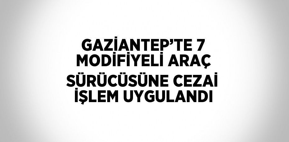 GAZİANTEP’TE 7 MODİFİYELİ ARAÇ SÜRÜCÜSÜNE CEZAİ İŞLEM UYGULANDI