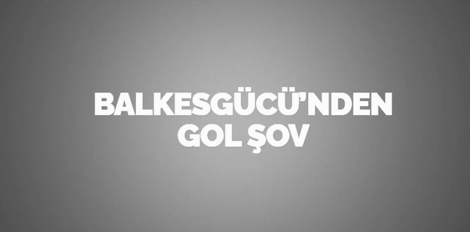 BALKESGÜCÜ’NDEN GOL ŞOV