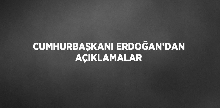 CUMHURBAŞKANI ERDOĞAN’DAN AÇIKLAMALAR