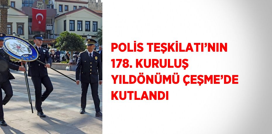 POLİS TEŞKİLATI’NIN 178. KURULUŞ YILDÖNÜMÜ ÇEŞME’DE KUTLANDI