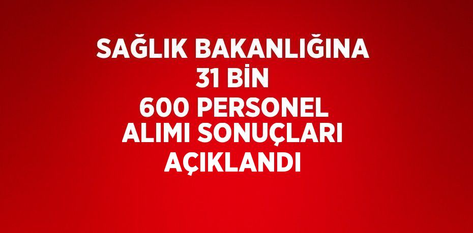 SAĞLIK BAKANLIĞINA 31 BİN 600 PERSONEL ALIMI SONUÇLARI AÇIKLANDI