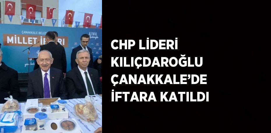 CHP LİDERİ KILIÇDAROĞLU ÇANAKKALE’DE İFTARA KATILDI