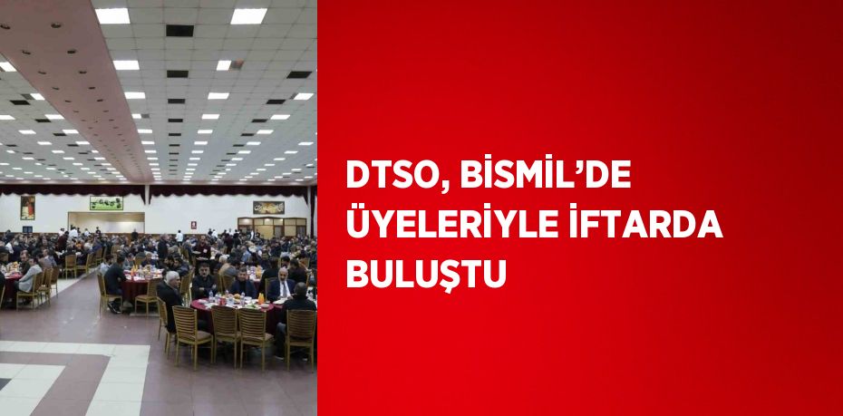 DTSO, BİSMİL’DE ÜYELERİYLE İFTARDA BULUŞTU