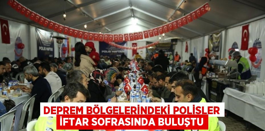 DEPREM BÖLGELERİNDEKİ POLİSLER İFTAR SOFRASINDA BULUŞTU