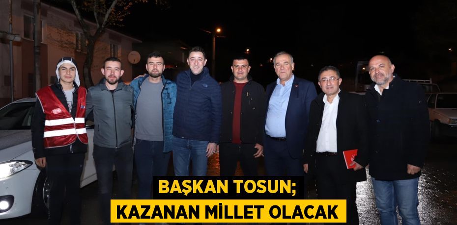 BAŞKAN TOSUN; KAZANAN MİLLET OLACAK