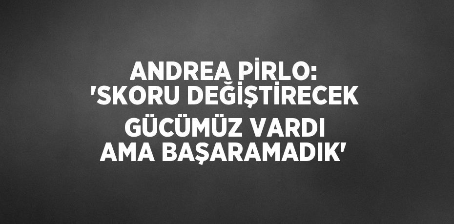 ANDREA PİRLO: 'SKORU DEĞİŞTİRECEK GÜCÜMÜZ VARDI AMA BAŞARAMADIK'