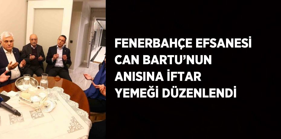 FENERBAHÇE EFSANESİ CAN BARTU’NUN ANISINA İFTAR YEMEĞİ DÜZENLENDİ