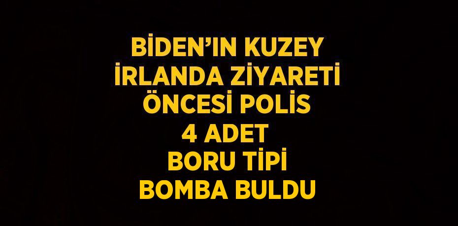 BİDEN’IN KUZEY İRLANDA ZİYARETİ ÖNCESİ POLİS 4 ADET BORU TİPİ BOMBA BULDU