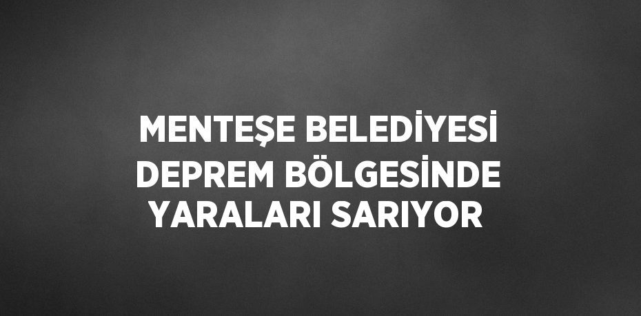 MENTEŞE BELEDİYESİ DEPREM BÖLGESİNDE YARALARI SARIYOR