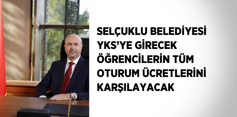 SELÇUKLU BELEDİYESİ YKS’YE GİRECEK ÖĞRENCİLERİN TÜM OTURUM ÜCRETLERİNİ KARŞILAYACAK