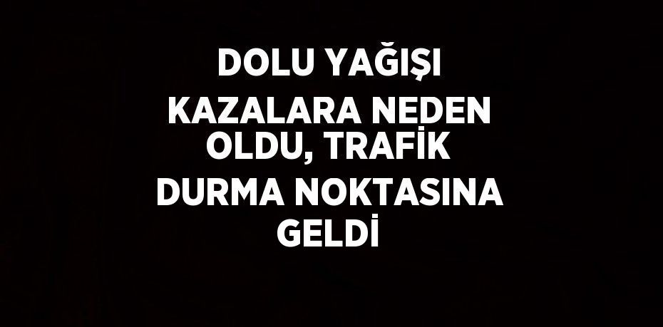 DOLU YAĞIŞI KAZALARA NEDEN OLDU, TRAFİK DURMA NOKTASINA GELDİ