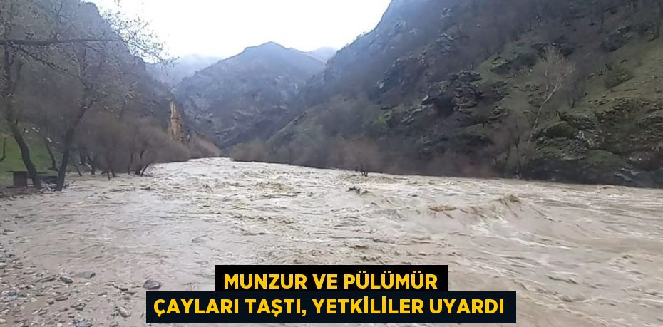 MUNZUR VE PÜLÜMÜR ÇAYLARI TAŞTI, YETKİLİLER UYARDI