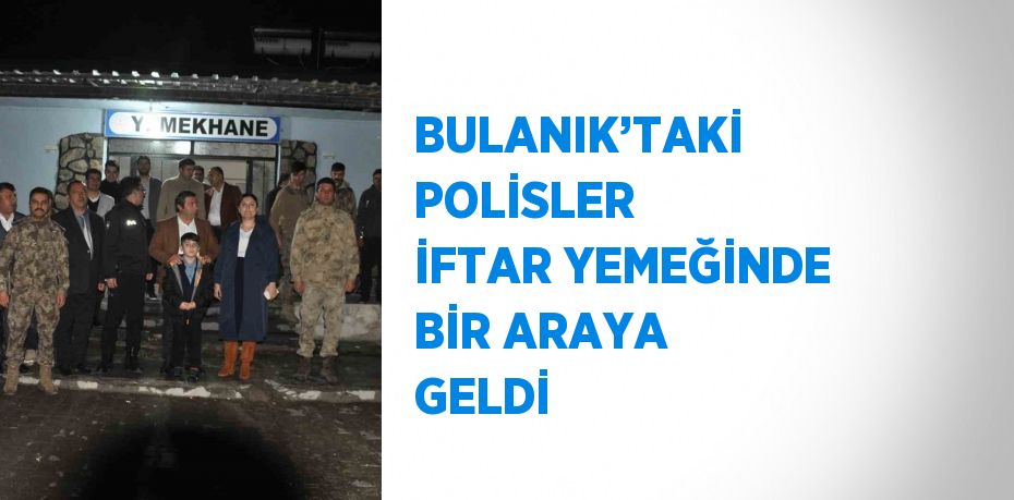 BULANIK’TAKİ POLİSLER İFTAR YEMEĞİNDE BİR ARAYA GELDİ