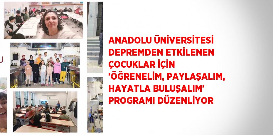 ANADOLU ÜNİVERSİTESİ DEPREMDEN ETKİLENEN ÇOCUKLAR İÇİN 'ÖĞRENELİM, PAYLAŞALIM, HAYATLA BULUŞALIM' PROGRAMI DÜZENLİYOR